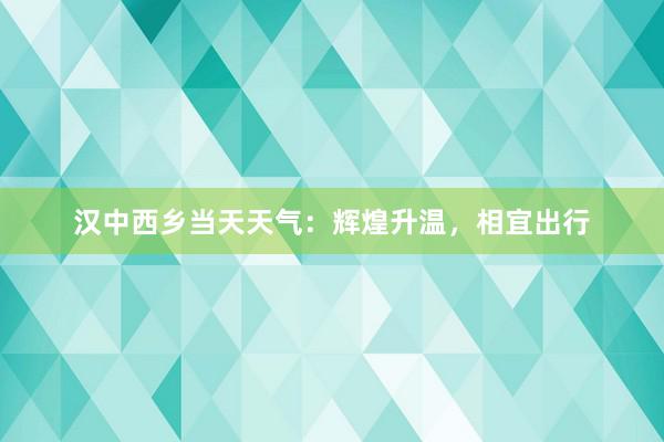 汉中西乡当天天气：辉煌升温，相宜出行