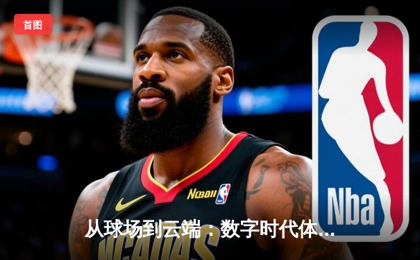 从球场到云端：数字时代体育赛事的沉浸式变革与破圈之路