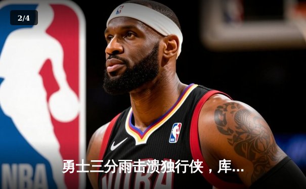 勇士三分雨击溃独行侠，库里狂砍45分引领西部巅峰对决 - 2