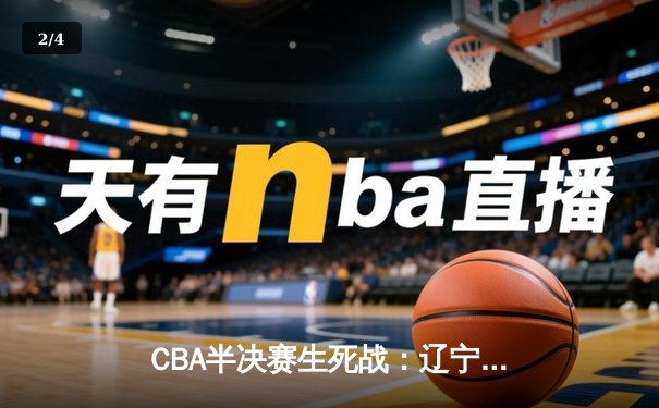 CBA半决赛生死战：辽宁本钢末节逆转浙江广厦，赵继伟狂砍35分率队挺进总决赛 - 2