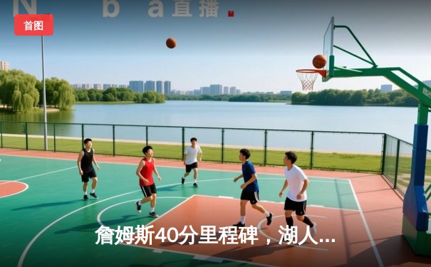 詹姆斯40分里程碑，湖人加时险胜勇士，西部季后赛席位之争白热化