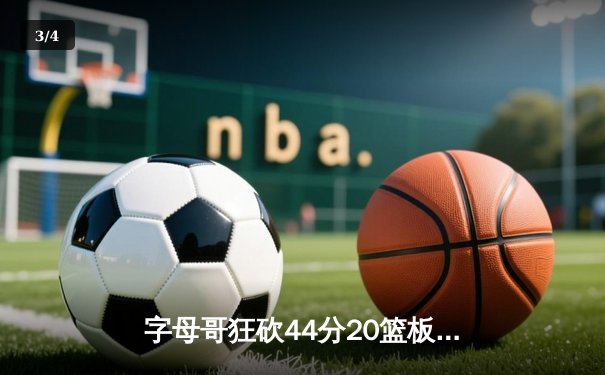 字母哥狂砍44分20篮板创纪录 雄鹿加时险胜76人迎四连胜 - 3