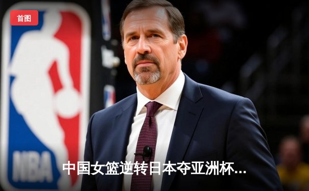 中国女篮逆转日本夺亚洲杯冠军，韩旭23+15荣膺MVP